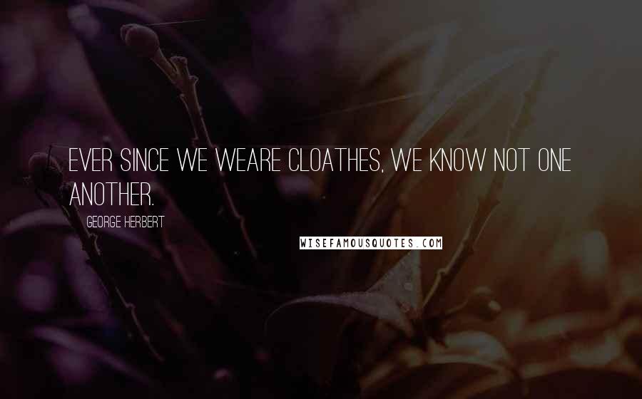 George Herbert Quotes: Ever since we weare cloathes, we know not one another.