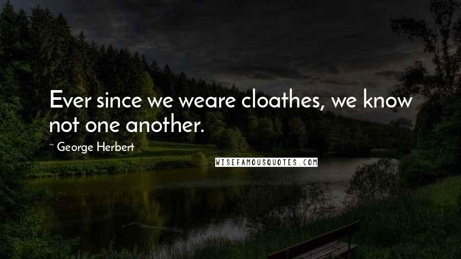 George Herbert Quotes: Ever since we weare cloathes, we know not one another.