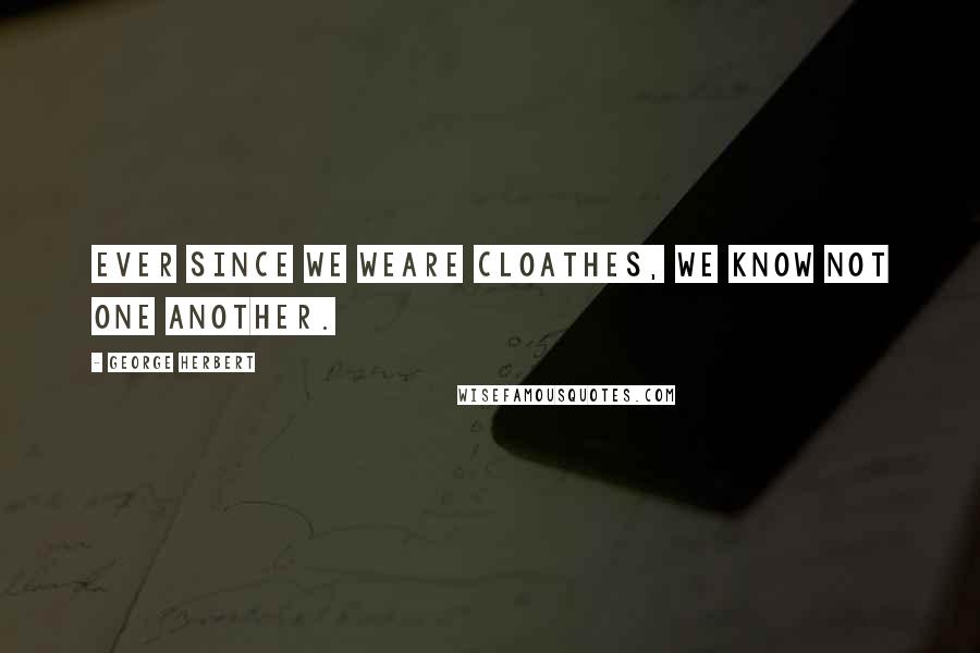 George Herbert Quotes: Ever since we weare cloathes, we know not one another.