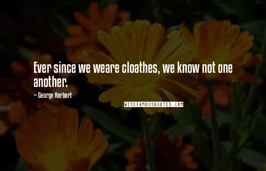 George Herbert Quotes: Ever since we weare cloathes, we know not one another.