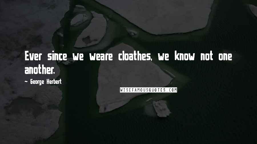 George Herbert Quotes: Ever since we weare cloathes, we know not one another.