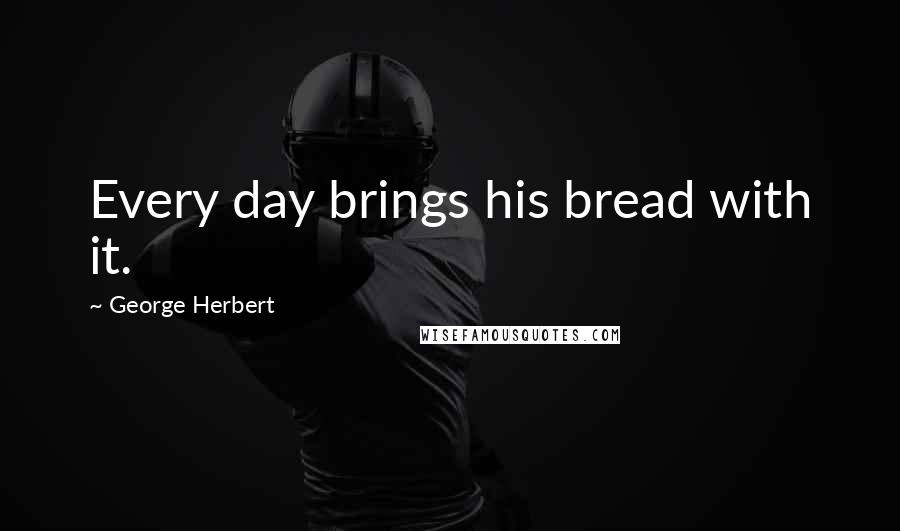 George Herbert Quotes: Every day brings his bread with it.