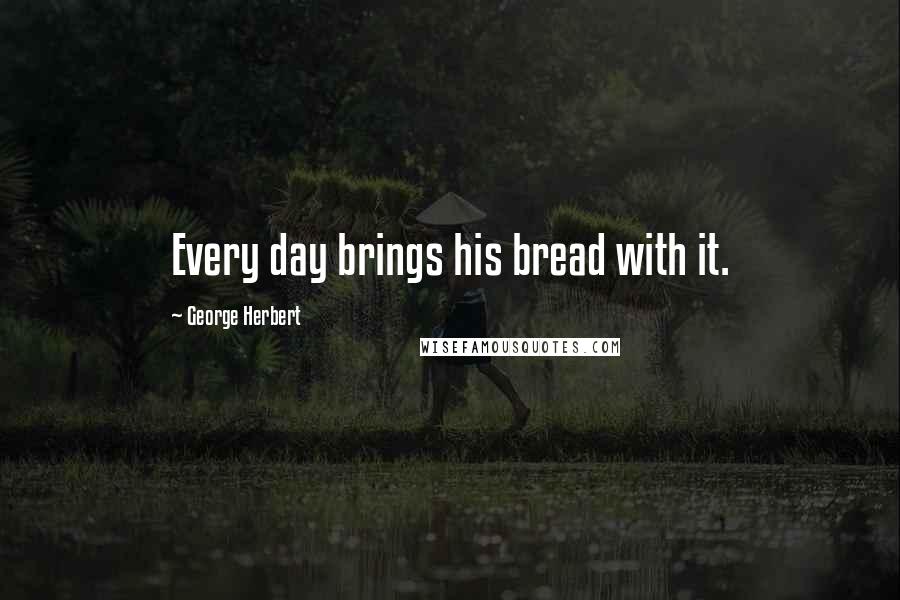 George Herbert Quotes: Every day brings his bread with it.