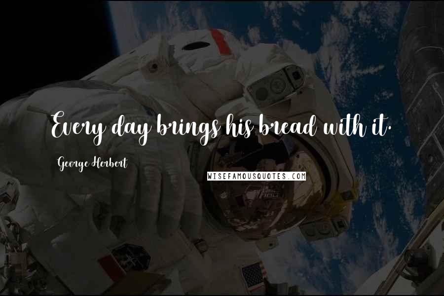 George Herbert Quotes: Every day brings his bread with it.