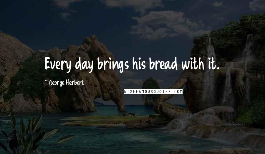 George Herbert Quotes: Every day brings his bread with it.