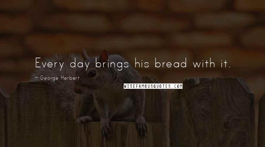 George Herbert Quotes: Every day brings his bread with it.