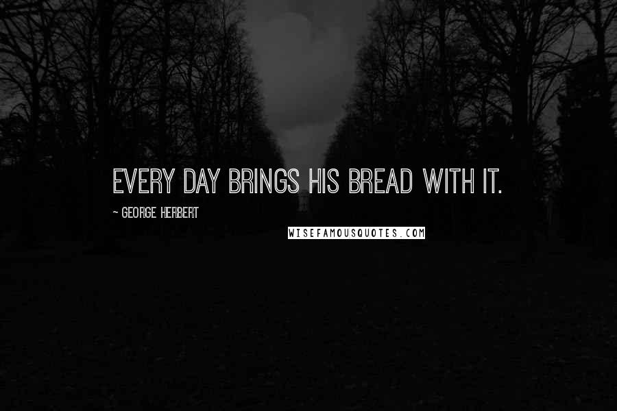 George Herbert Quotes: Every day brings his bread with it.