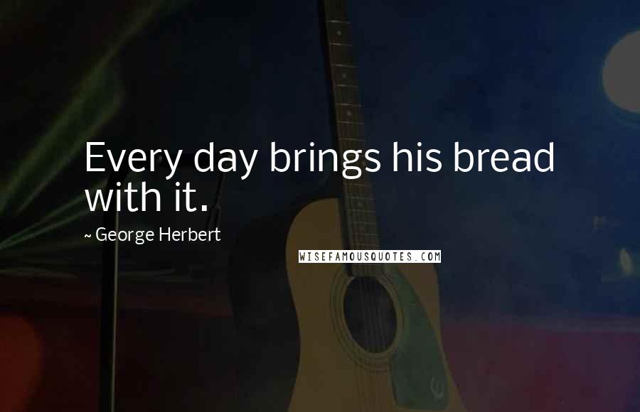 George Herbert Quotes: Every day brings his bread with it.