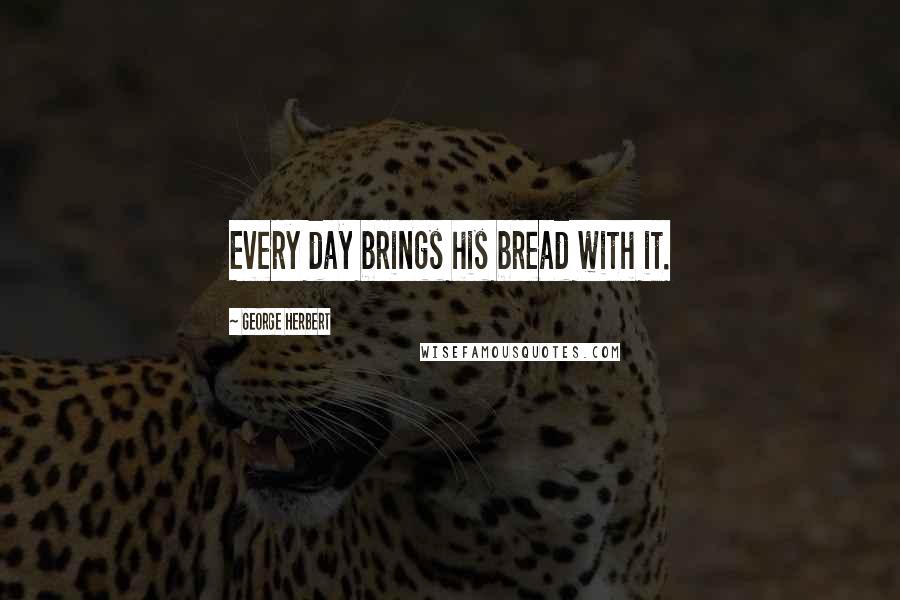 George Herbert Quotes: Every day brings his bread with it.