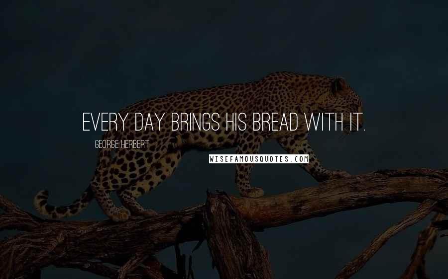 George Herbert Quotes: Every day brings his bread with it.