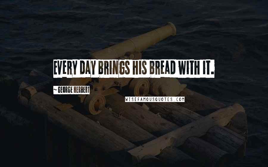 George Herbert Quotes: Every day brings his bread with it.