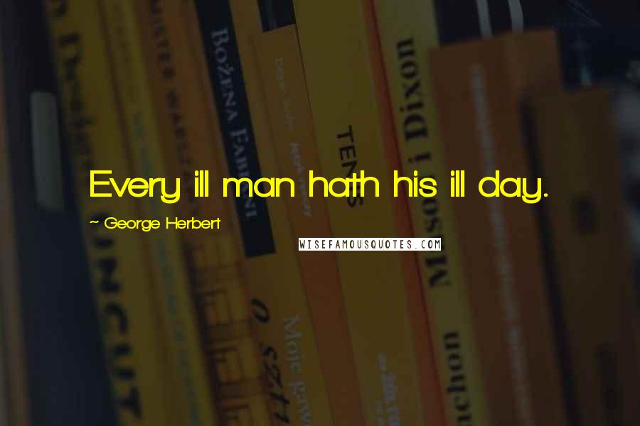 George Herbert Quotes: Every ill man hath his ill day.