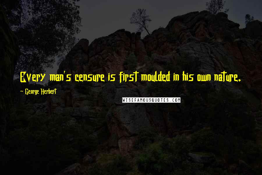 George Herbert Quotes: Every man's censure is first moulded in his own nature.