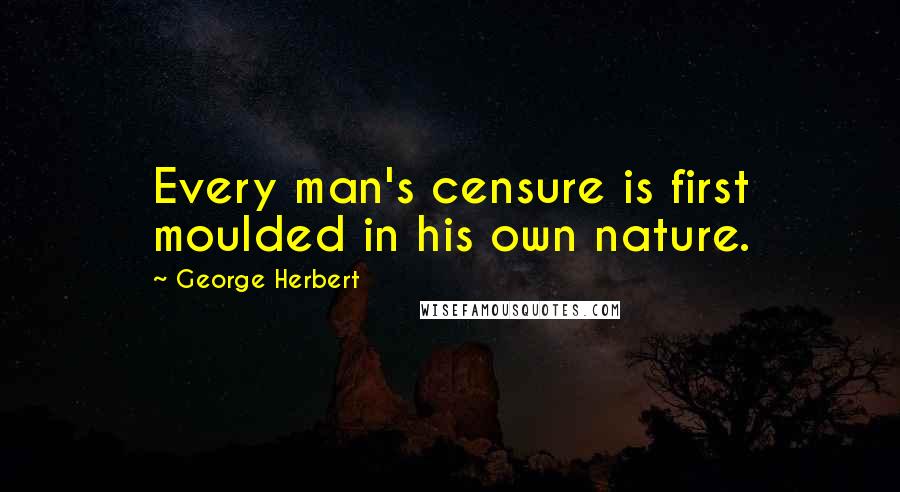 George Herbert Quotes: Every man's censure is first moulded in his own nature.