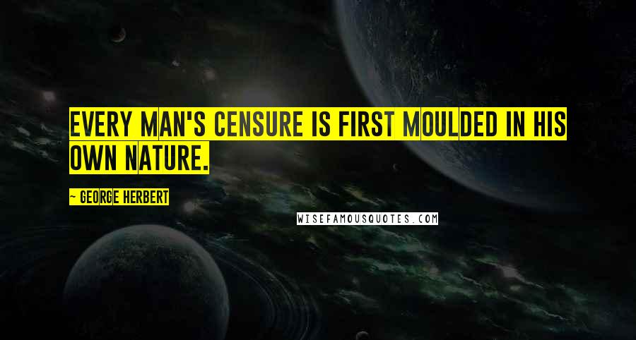 George Herbert Quotes: Every man's censure is first moulded in his own nature.