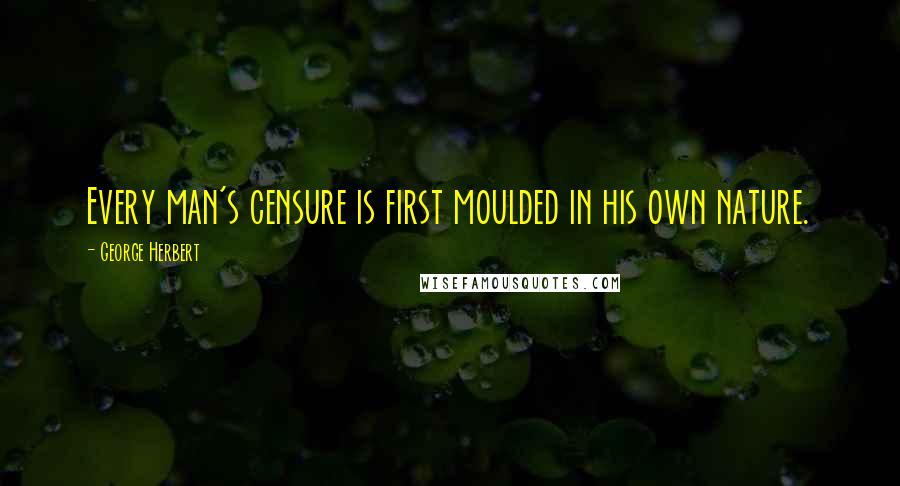 George Herbert Quotes: Every man's censure is first moulded in his own nature.