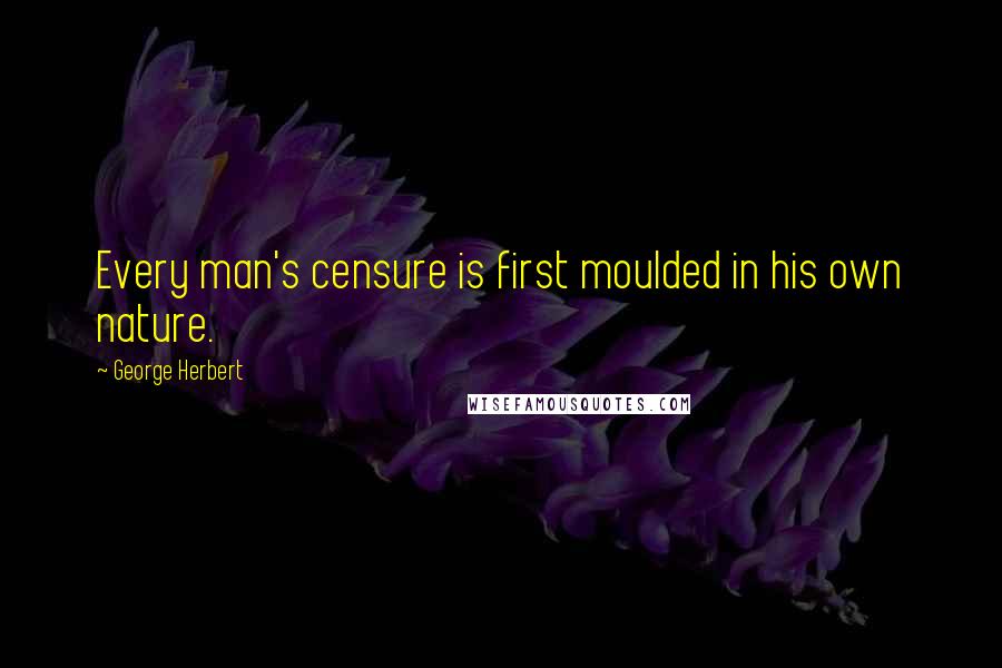 George Herbert Quotes: Every man's censure is first moulded in his own nature.