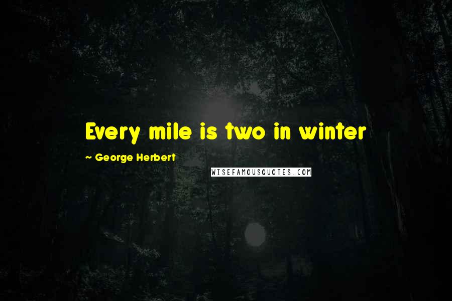 George Herbert Quotes: Every mile is two in winter