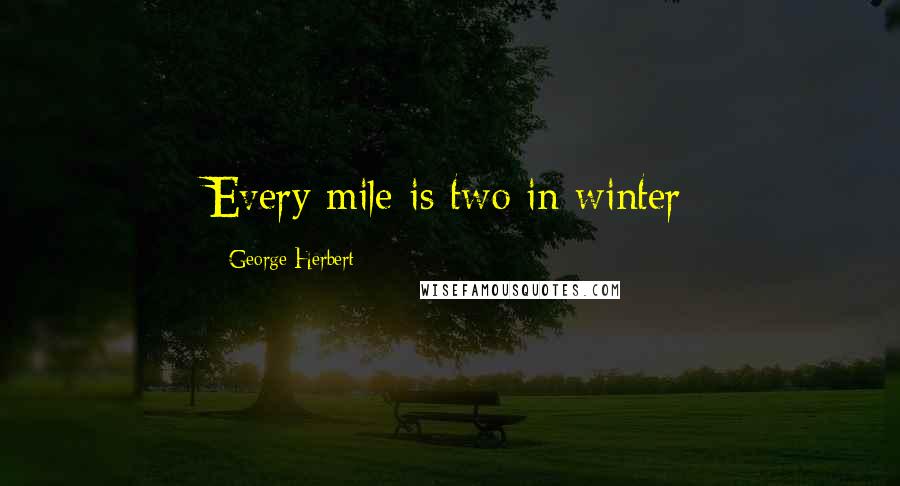 George Herbert Quotes: Every mile is two in winter