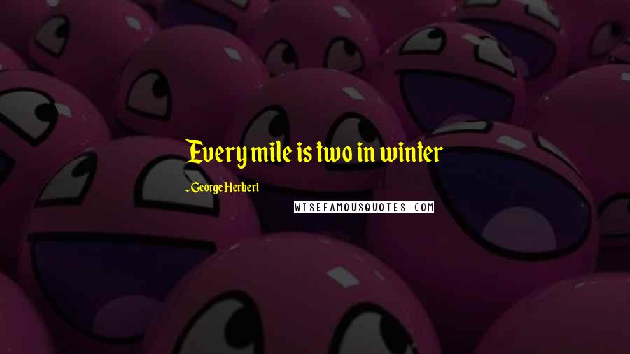 George Herbert Quotes: Every mile is two in winter