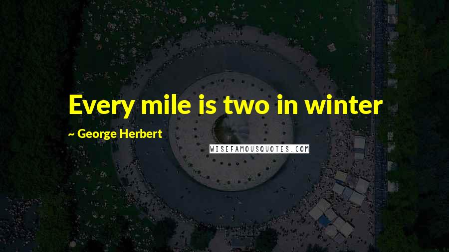 George Herbert Quotes: Every mile is two in winter