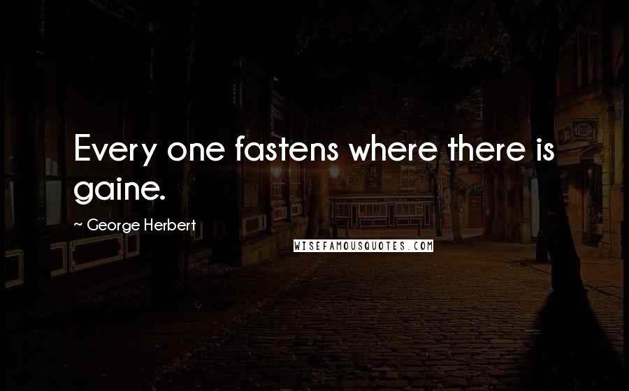 George Herbert Quotes: Every one fastens where there is gaine.