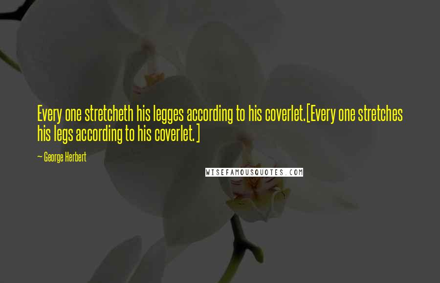 George Herbert Quotes: Every one stretcheth his legges according to his coverlet.[Every one stretches his legs according to his coverlet.]