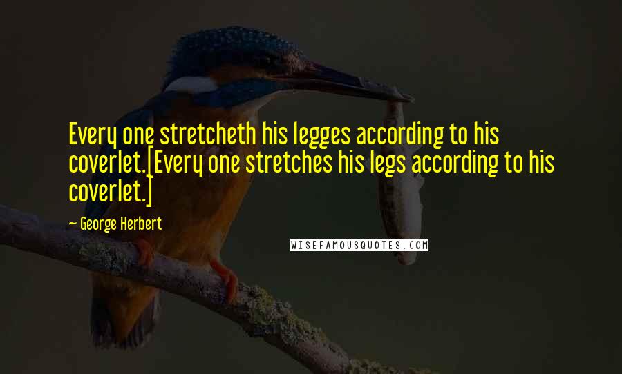 George Herbert Quotes: Every one stretcheth his legges according to his coverlet.[Every one stretches his legs according to his coverlet.]