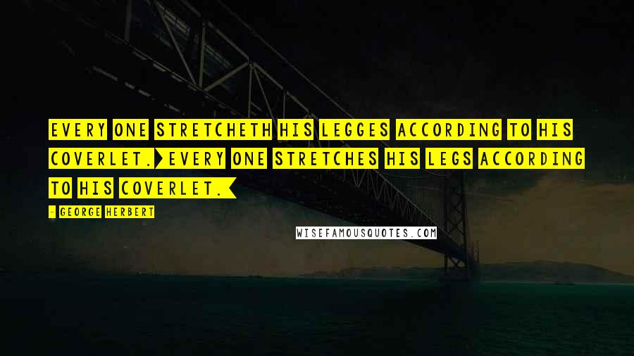 George Herbert Quotes: Every one stretcheth his legges according to his coverlet.[Every one stretches his legs according to his coverlet.]