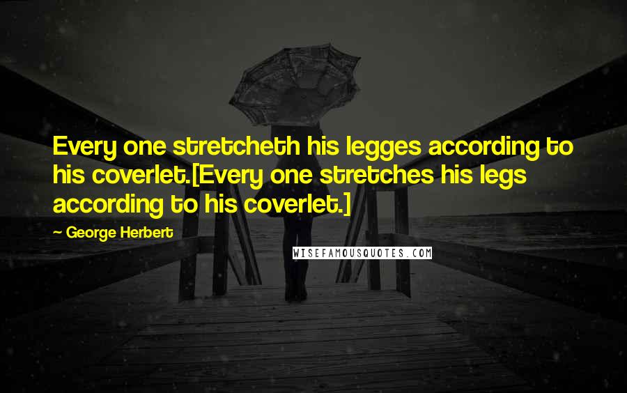 George Herbert Quotes: Every one stretcheth his legges according to his coverlet.[Every one stretches his legs according to his coverlet.]