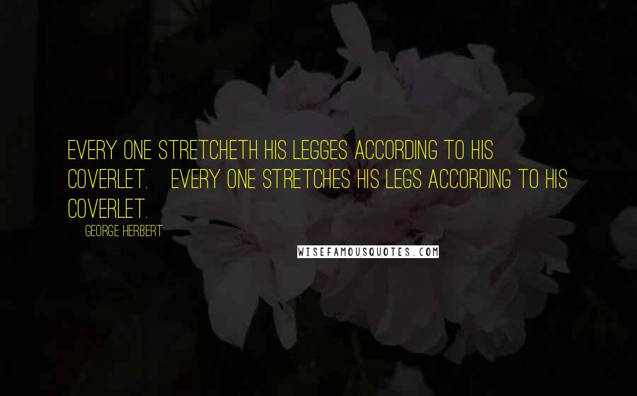 George Herbert Quotes: Every one stretcheth his legges according to his coverlet.[Every one stretches his legs according to his coverlet.]