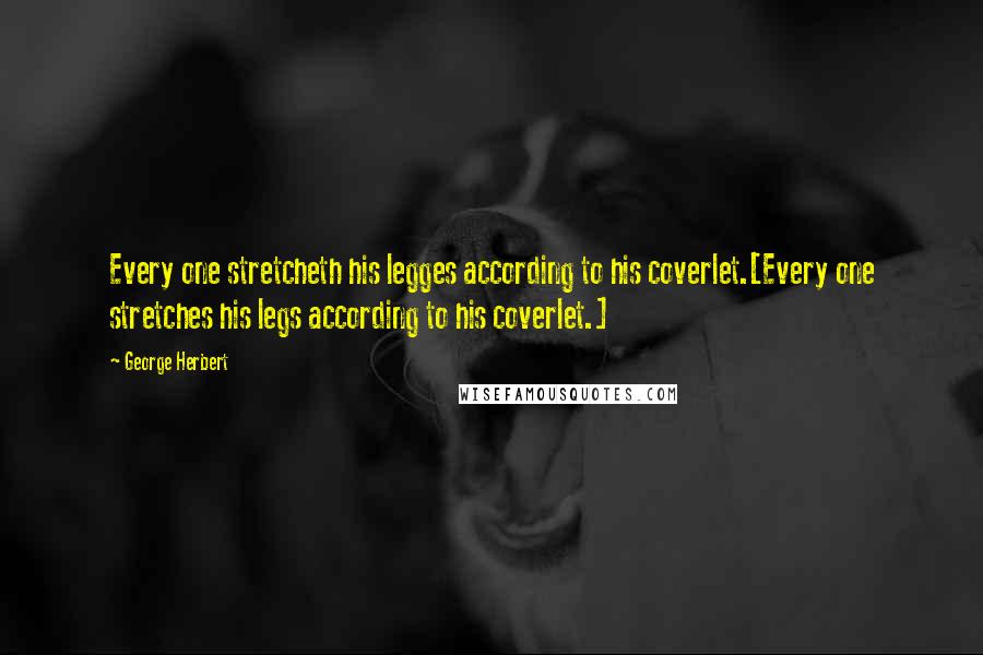 George Herbert Quotes: Every one stretcheth his legges according to his coverlet.[Every one stretches his legs according to his coverlet.]