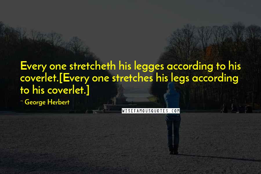 George Herbert Quotes: Every one stretcheth his legges according to his coverlet.[Every one stretches his legs according to his coverlet.]