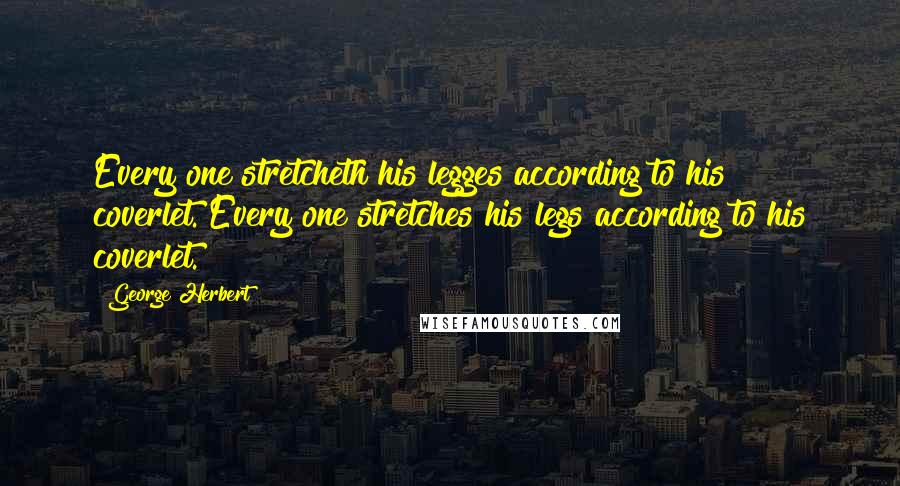 George Herbert Quotes: Every one stretcheth his legges according to his coverlet.[Every one stretches his legs according to his coverlet.]