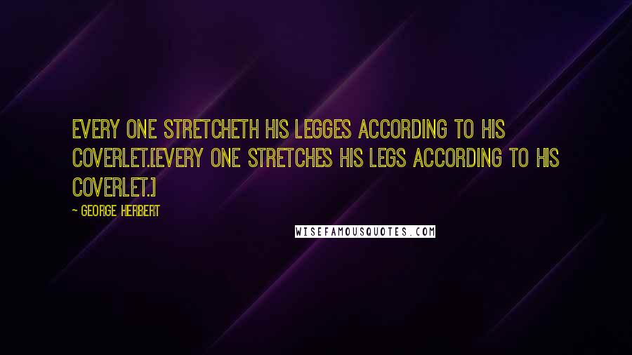 George Herbert Quotes: Every one stretcheth his legges according to his coverlet.[Every one stretches his legs according to his coverlet.]
