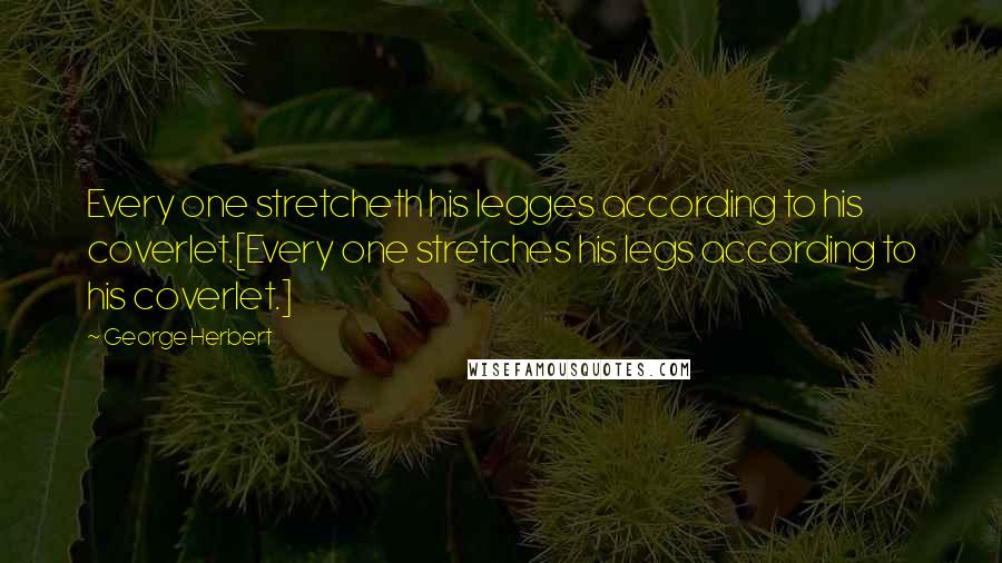 George Herbert Quotes: Every one stretcheth his legges according to his coverlet.[Every one stretches his legs according to his coverlet.]