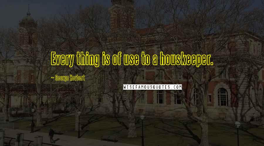 George Herbert Quotes: Every thing is of use to a houskeeper.