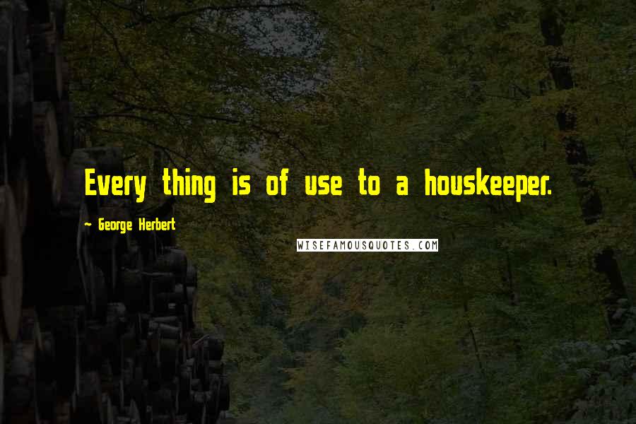 George Herbert Quotes: Every thing is of use to a houskeeper.