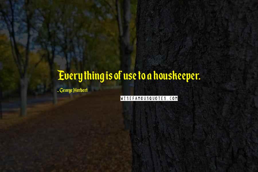 George Herbert Quotes: Every thing is of use to a houskeeper.