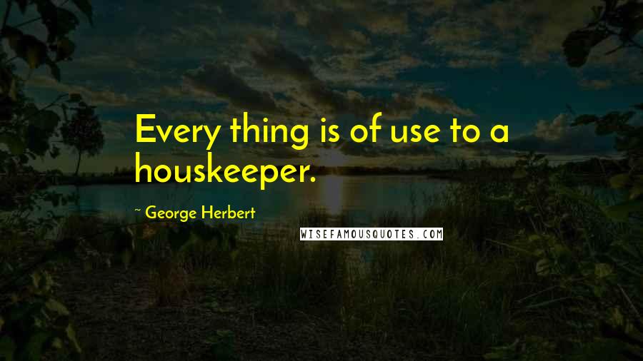 George Herbert Quotes: Every thing is of use to a houskeeper.