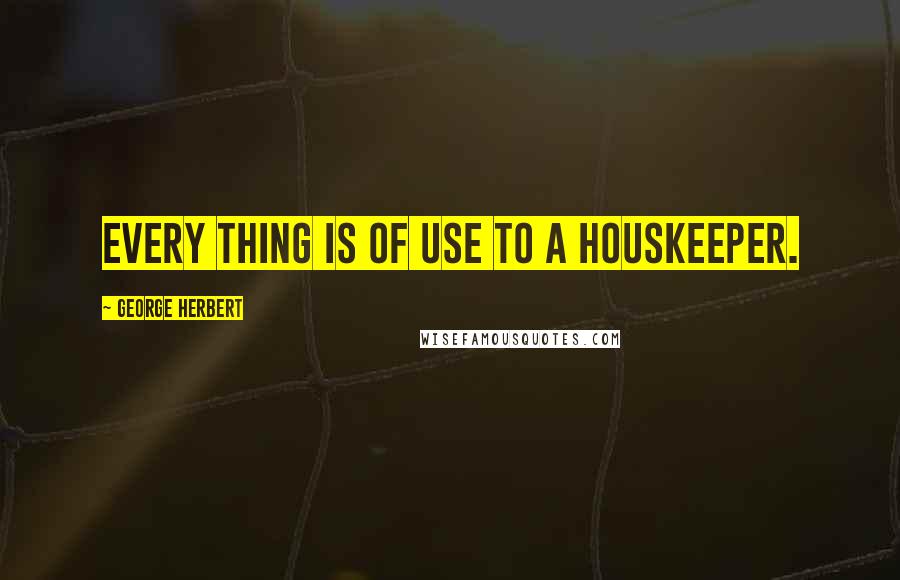 George Herbert Quotes: Every thing is of use to a houskeeper.