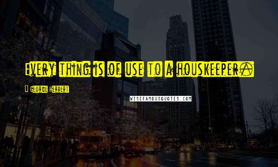 George Herbert Quotes: Every thing is of use to a houskeeper.