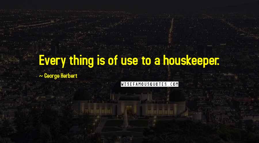 George Herbert Quotes: Every thing is of use to a houskeeper.