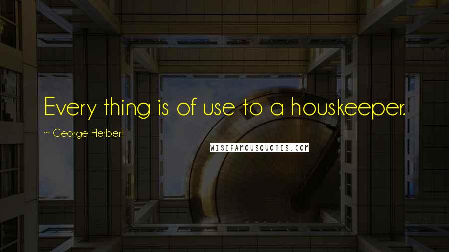 George Herbert Quotes: Every thing is of use to a houskeeper.