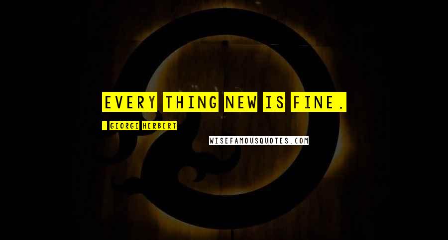 George Herbert Quotes: Every thing new is fine.