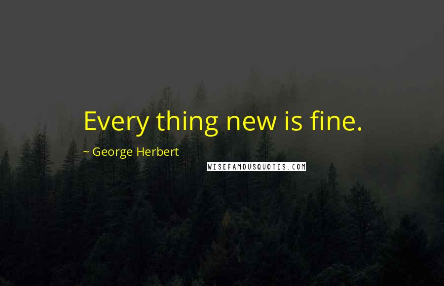 George Herbert Quotes: Every thing new is fine.