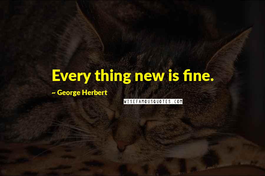 George Herbert Quotes: Every thing new is fine.