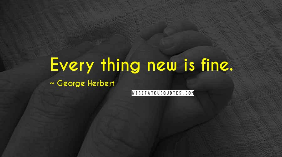 George Herbert Quotes: Every thing new is fine.