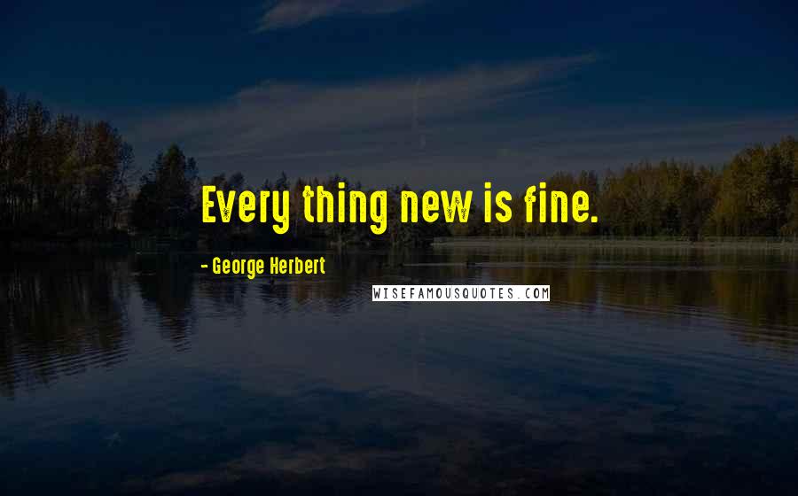 George Herbert Quotes: Every thing new is fine.