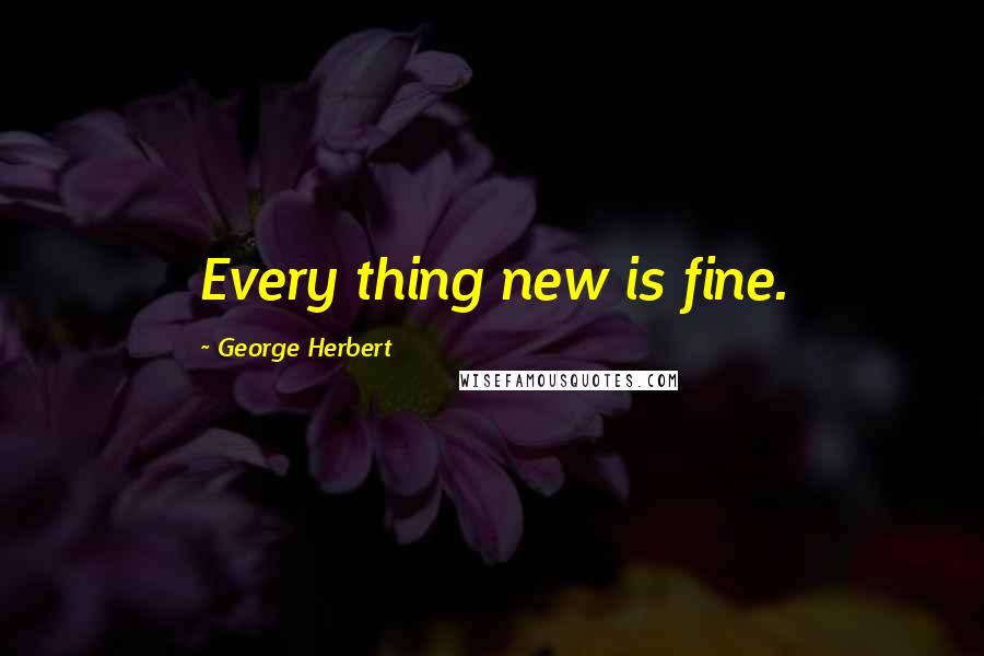 George Herbert Quotes: Every thing new is fine.